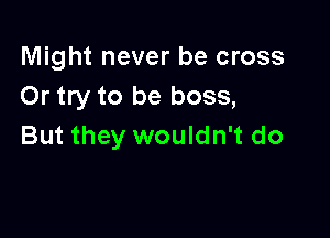 Might never be cross
Or try to be boss,

But they wouldn't do