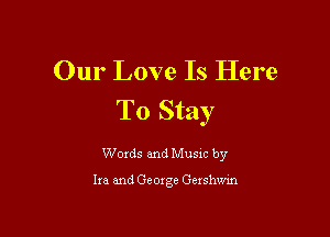 Our Love Is Here
To Stay

Words and Music by

Ira and George Gexshwm