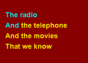 The radio
And the telephone

And the movies
That we know