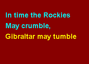 In time the Rockies
May crumble,

Gibraltar may tumble