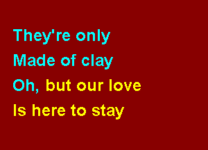 They're only
Made of clay

Oh, but our love
ls here to stay
