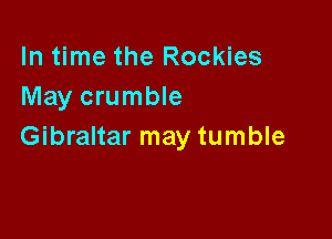 In time the Rockies
May crumble

Gibraltar may tumble