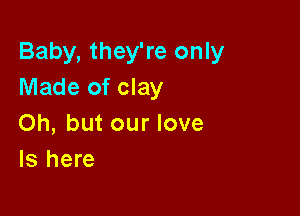 Baby, they're only
Made of clay

Oh, but our love
ls here
