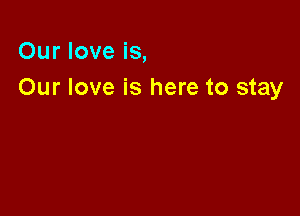 Our love is,
Our love is here to stay