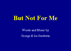 But Not For Me

Words and Music by
George g5 Ira Gershwm