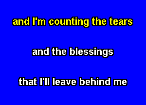 and I'm counting the tears

and the blessings

that I'll leave behind me