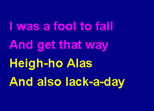 Heigh-ho Alas
And also lack-a-day