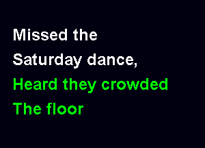 Missed the
Saturday dance,

Heard they crowded
The floor