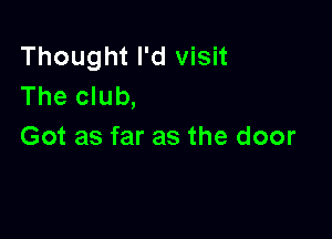 Thought I'd visit
The club,

Got as far as the door