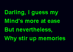 Darling, I guess my
Mind's more at ease

But nevertheless,
Why stir up memories