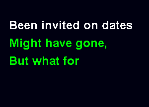 Been invited on dates
Might have gone,

But what for