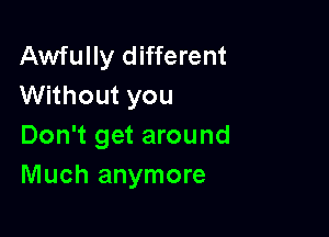 Awfully different
Without you

Don't get around
Much anymore