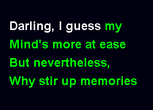Darling, I guess my
Mind's more at ease

But nevertheless,
Why stir up memories