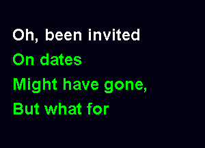 Oh, been invited
On dates

Might have gone,
But what for