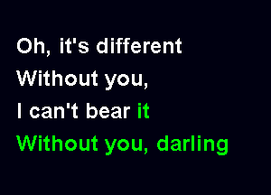 Oh, it's different
Without you,

I can't bear it
Without you, darling