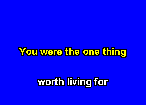 You were the one thing

worth living for
