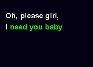 Oh, please girl,
I need you baby