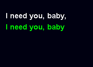 I need you, baby,
I need you, baby