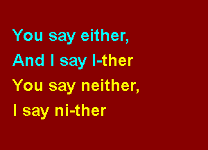 You say either,
And I say l-ther

You say neither,
I say ni-ther