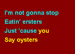 I'm not gonna stop
Eatin' ersters

Just 'cause you
Say oysters