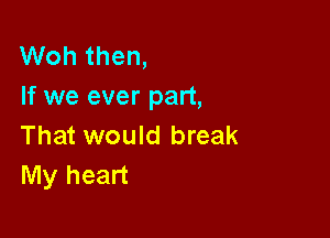 Woh then,
If we ever part,

That would break
My heart