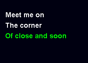 Meet me on
The corner

0f close and soon