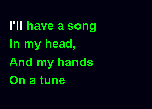 I'll have a song
In my head,

And my hands
On a tune