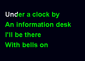 Under a clock by
An information desk

I'll be there
With bells on