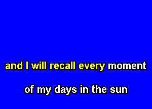 and I will recall every moment

of my days in the sun