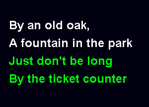 By an old oak,
A fountain in the park

Just don't be long
By the ticket counter
