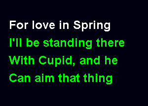 For love in Spring
I'll be standing there

With Cupid, and he
Can aim that thing