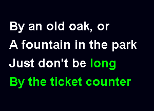 By an old oak, or
A fountain in the park

Just don't be long
By the ticket counter