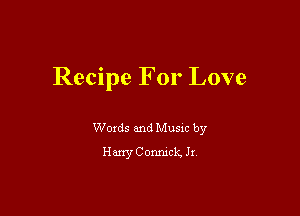 Recipe For Love

Woxds and Musm by
Harry Conmch Jx