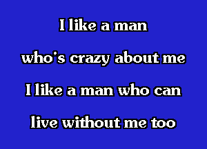 I like a man
who's crazy about me
I like a man who can

live without me too
