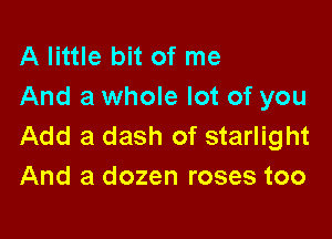 A little bit of me
And a whole lot of you

Add a dash of starlight
And a dozen roses too