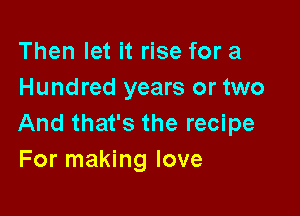 Then let it rise for a
Hundred years or two

And that's the recipe
For making love
