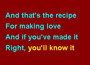 And that's the recipe
For making love

And if you've made it
Right, you'll know it