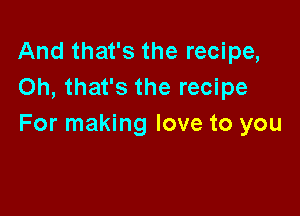 And that's the recipe,
Oh, that's the recipe

For making love to you