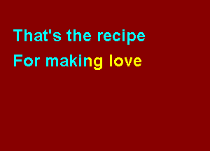 That's the recipe
For making love