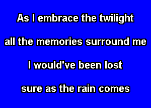 As I embrace the twilight
all the memories surround me
I would've been lost

sure as the rain comes