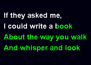 If they asked me,
I could write a book

About the way you walk
And whisper and look