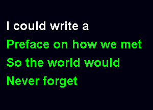 I could write a
Preface on how we met

So the world would
Never forget