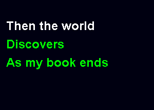 Then the world
Discovers

As my book ends