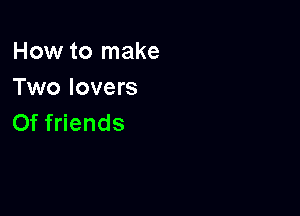 How to make
Two lovers

Of friends