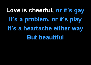 Love is cheerful, or it's gay
It's a problem, or it's play
It's a heartache either way

But beautiful