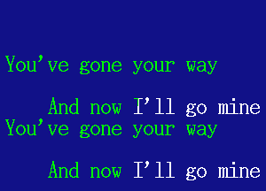 Y0u Ve gone your way

And now I ll go mine
Y0u Ve gone your way

And now I ll go mine