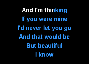 And I'm thinking
If you were mine
I'd never let you go

And that would be
But beautiful
I know