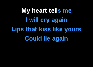 My heart tells me
I will cry again
Lips that kiss like yours

Could lie again