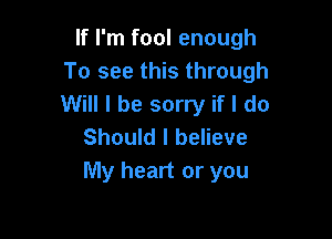 If I'm fool enough
To see this through
Will I be sorry if I do

Should I believe
My heart or you
