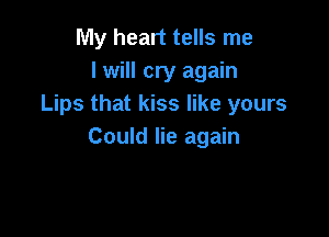 My heart tells me
I will cry again
Lips that kiss like yours

Could lie again
